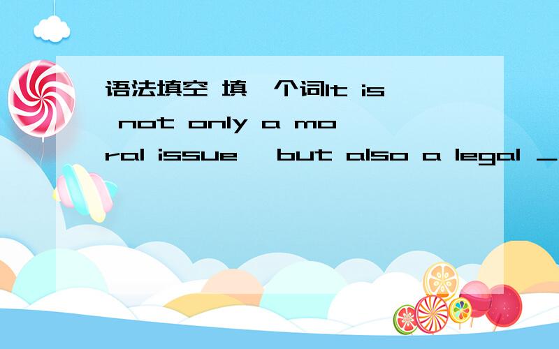 语法填空 填一个词It is not only a moral issue ,but also a legal ＿．不要