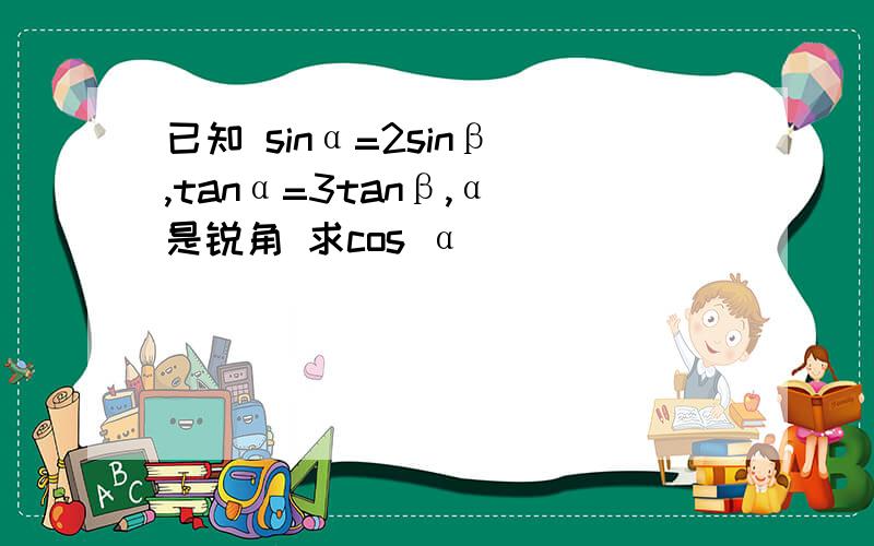 已知 sinα=2sinβ ,tanα=3tanβ,α 是锐角 求cos α