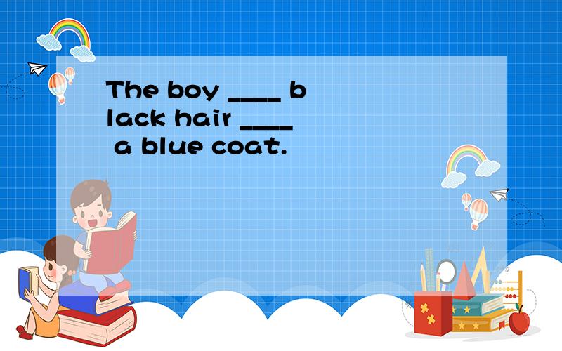 The boy ____ black hair ____ a blue coat.