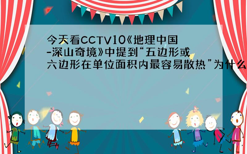 今天看CCTV10《地理中国-深山奇境》中提到“五边形或六边形在单位面积内最容易散热”为什么?原理是什么?