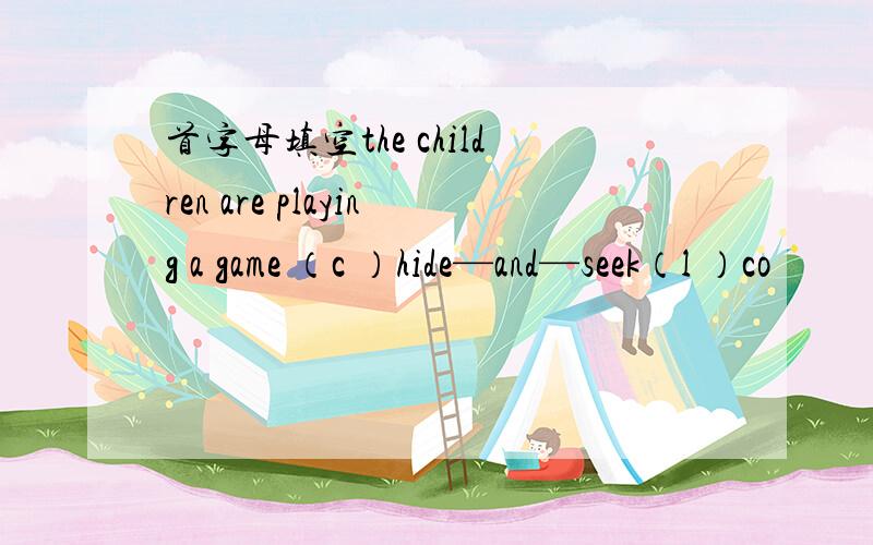 首字母填空the children are playing a game （c ）hide—and—seek（l ）co