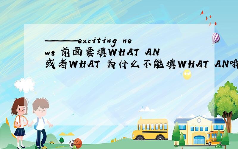———exciting news 前面要填WHAT AN或者WHAT 为什么不能填WHAT AN哦