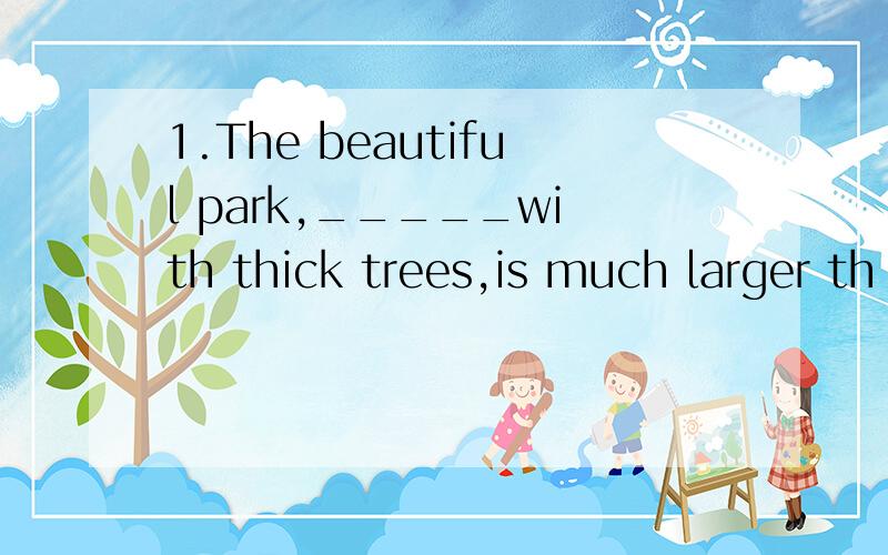 1.The beautiful park,_____with thick trees,is much larger th