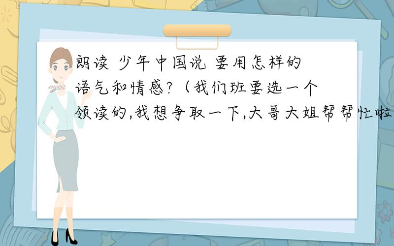 朗读 少年中国说 要用怎样的语气和情感?（我们班要选一个领读的,我想争取一下,大哥大姐帮帮忙啦.）