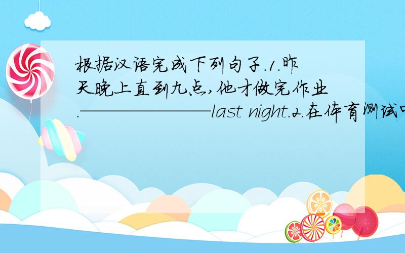 根据汉语完成下列句子.1.昨天晚上直到九点,他才做完作业.———————last night.2.在体育测试中,