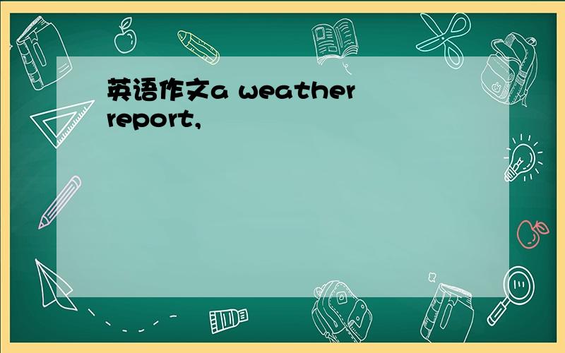 英语作文a weather report,