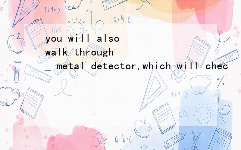 you will also walk through __ metal detector,which will chec