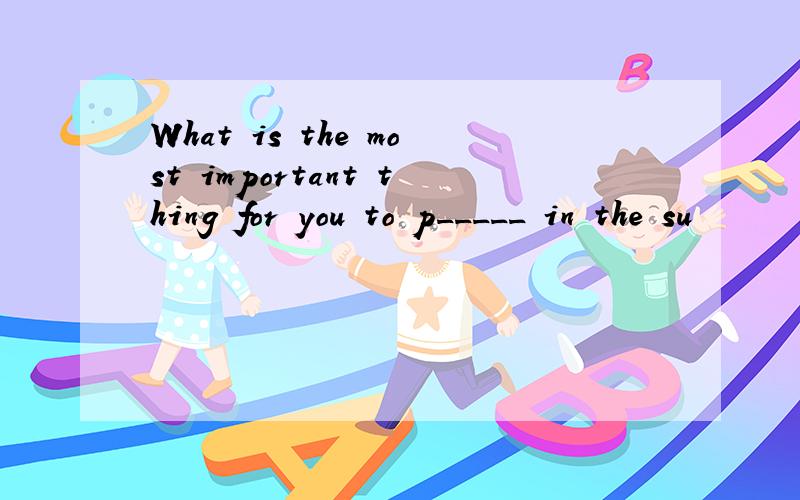 What is the most important thing for you to p_____ in the su