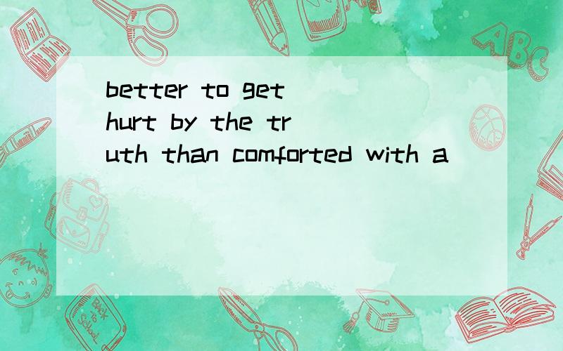 better to get hurt by the truth than comforted with a