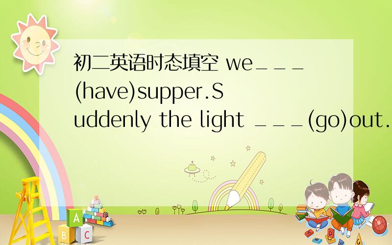 初二英语时态填空 we___(have)supper.Suddenly the light ___(go)out.