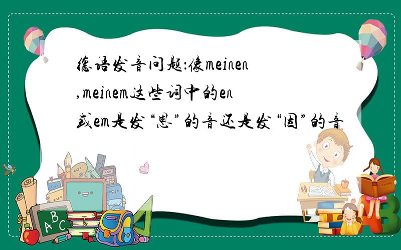 德语发音问题：像meinen,meinem这些词中的en或em是发“恩”的音还是发“因”的音