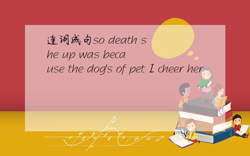 连词成句so death she up was because the dog's of pet I cheer her