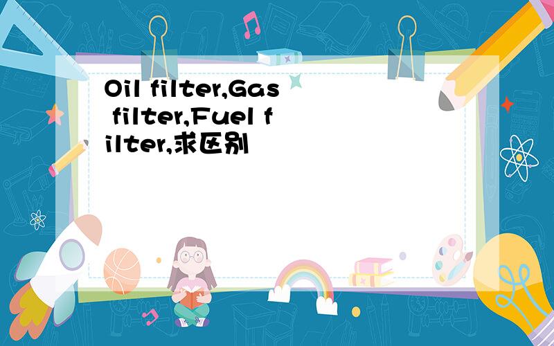 Oil filter,Gas filter,Fuel filter,求区别