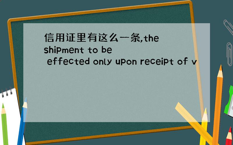 信用证里有这么一条,the shipment to be effected only upon receipt of v