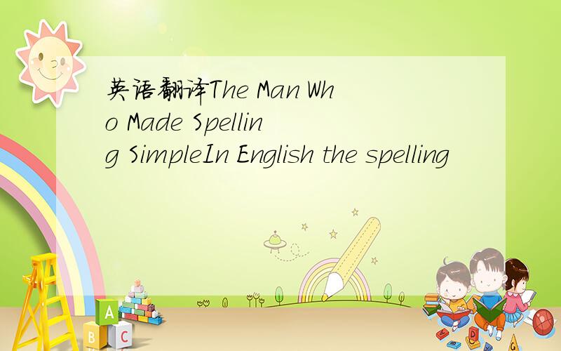 英语翻译The Man Who Made Spelling SimpleIn English the spelling