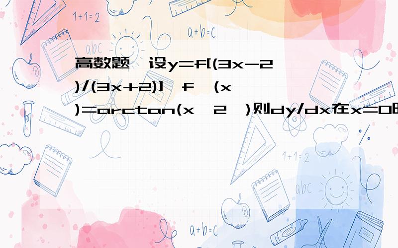 高数题,设y=f[(3x-2)/(3x+2)],f`(x)=arctan(x^2,)则dy/dx在x=0时=