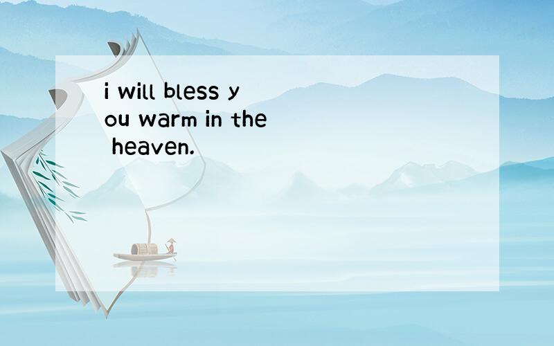 i will bless you warm in the heaven.