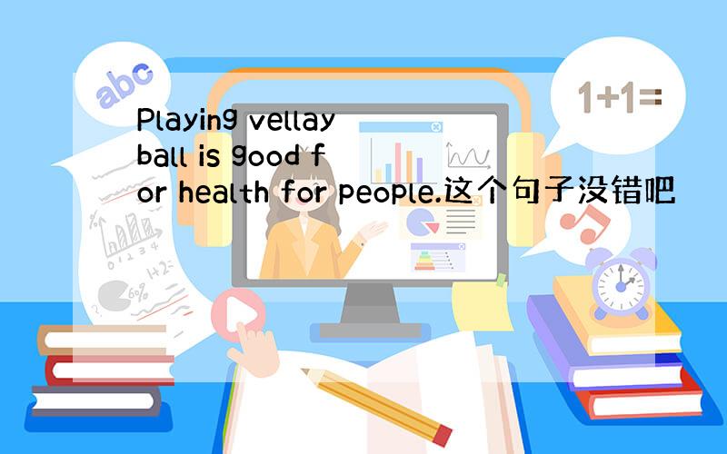 Playing vellayball is good for health for people.这个句子没错吧