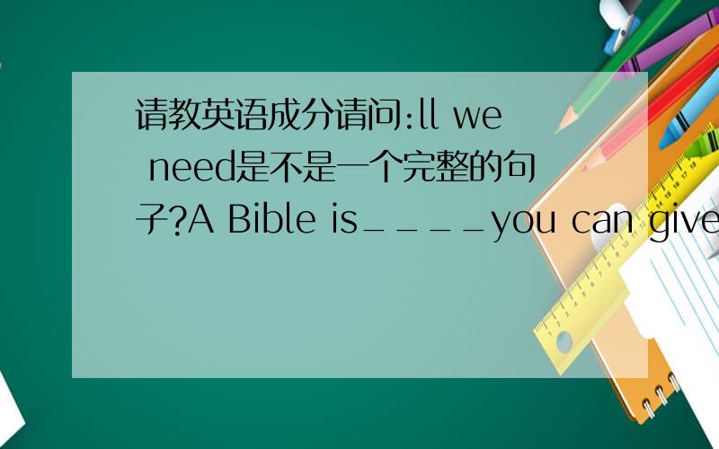 请教英语成分请问:ll we need是不是一个完整的句子?A Bible is____you can give me