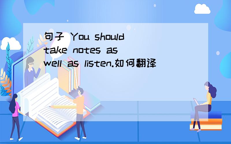 句子 You should take notes as well as listen.如何翻译
