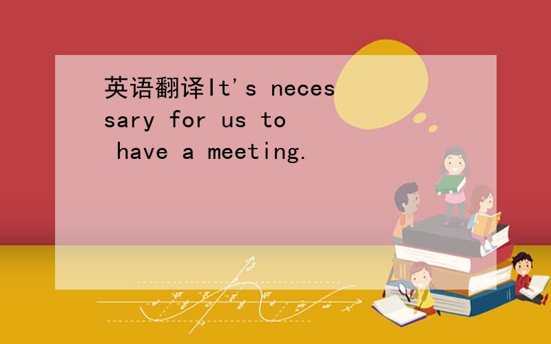英语翻译It's necessary for us to have a meeting.