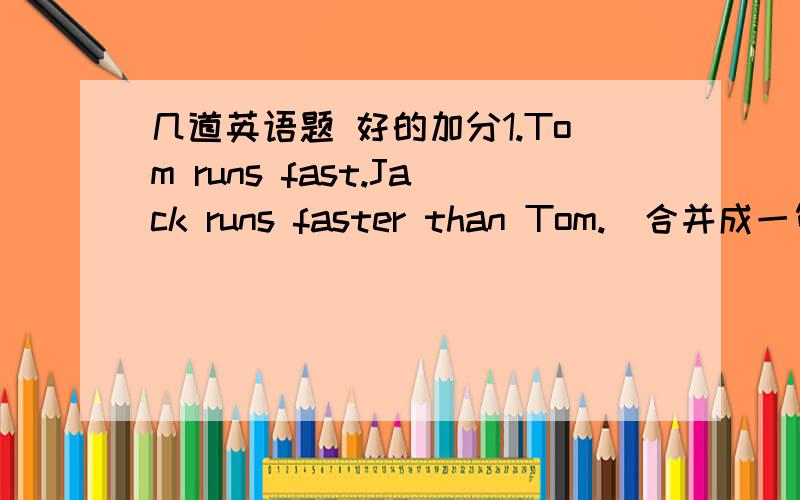 几道英语题 好的加分1.Tom runs fast.Jack runs faster than Tom.（合并成一句）