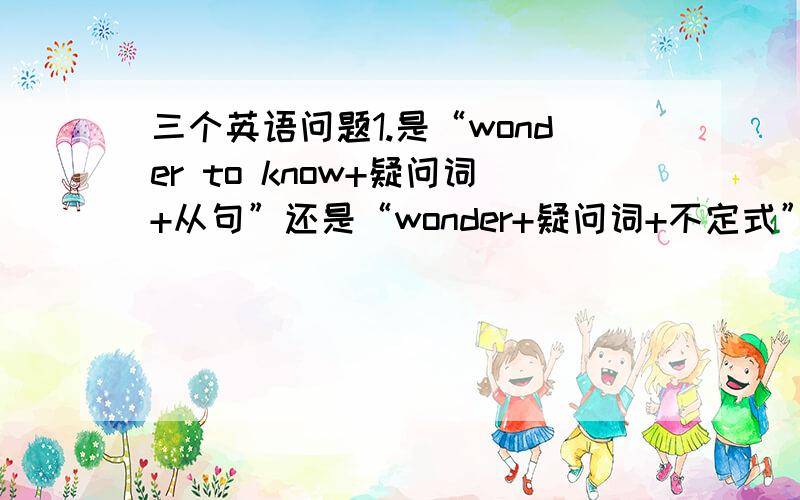 三个英语问题1.是“wonder to know+疑问词+从句”还是“wonder+疑问词+不定式”2.是“wonder
