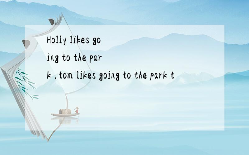 Holly likes going to the park .tom likes going to the park t