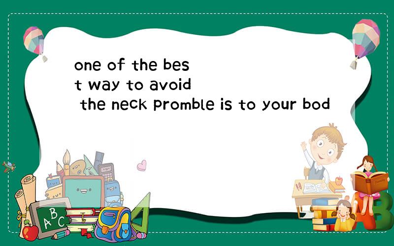 one of the best way to avoid the neck promble is to your bod