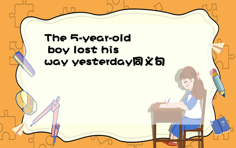 The 5-year-old boy lost his way yesterday同义句