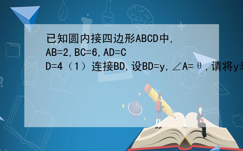 已知圆内接四边形ABCD中,AB=2,BC=6,AD=CD=4（1）连接BD,设BD=y,∠A=θ,请将y表示为θ的函数