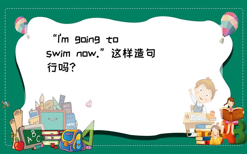 “I'm going to swim now.”这样造句行吗?
