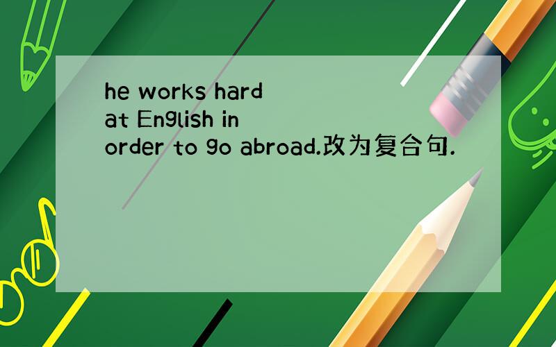 he works hard at English in order to go abroad.改为复合句.