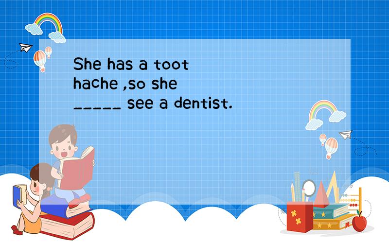 She has a toothache ,so she _____ see a dentist.