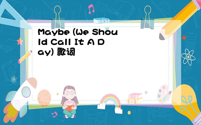 Maybe (We Should Call It A Day) 歌词