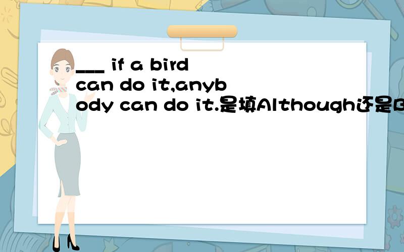 ___ if a bird can do it,anybody can do it.是填Although还是But