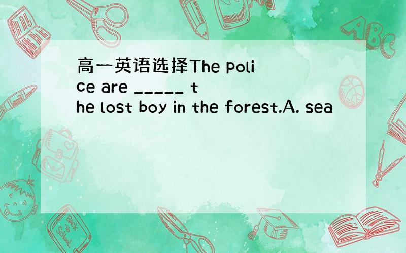 高一英语选择The police are _____ the lost boy in the forest.A. sea