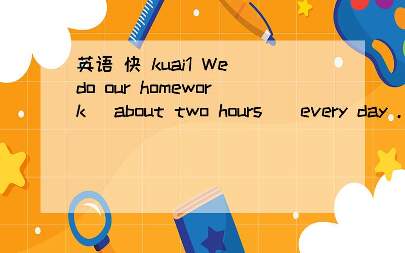 英语 快 kuai1 We do our homework (about two hours ) every day .