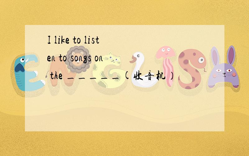 I like to listen to songs on the _____(收音机）