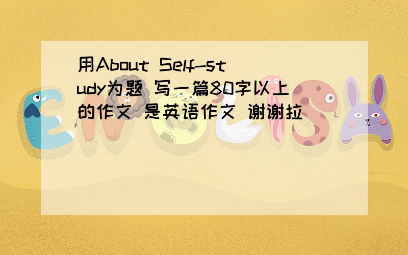 用About Self-study为题 写一篇80字以上的作文 是英语作文 谢谢拉