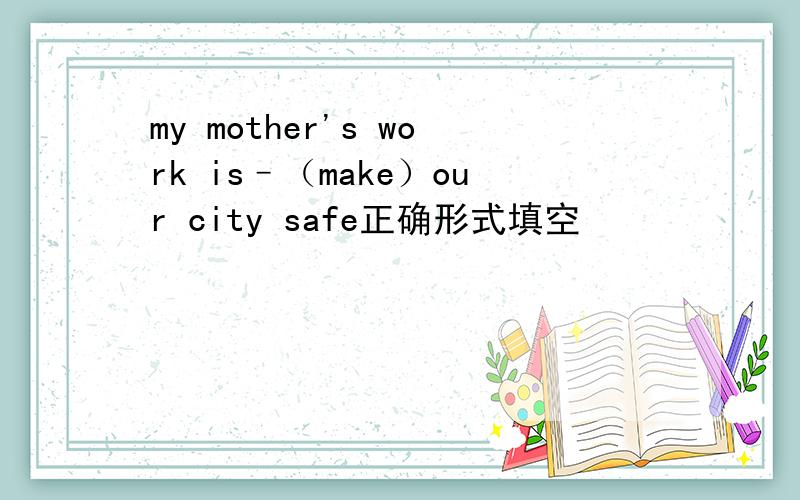 my mother's work is–（make）our city safe正确形式填空