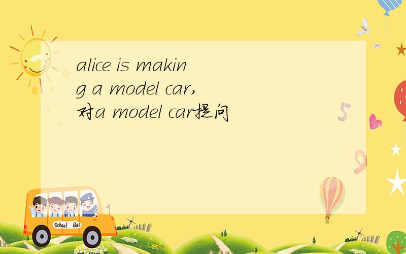 alice is making a model car,对a model car提问