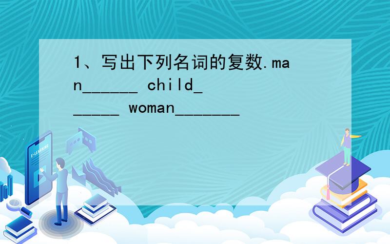 1、写出下列名词的复数.man______ child______ woman_______