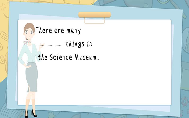 There are many ___ things in the Science Museum.