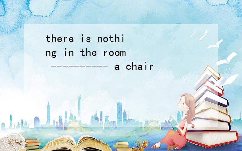 there is nothing in the room ---------- a chair