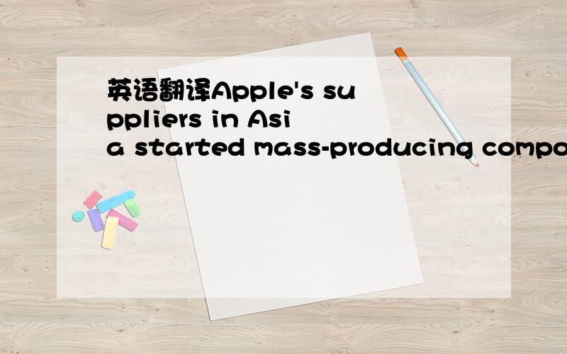英语翻译Apple's suppliers in Asia started mass-producing compone