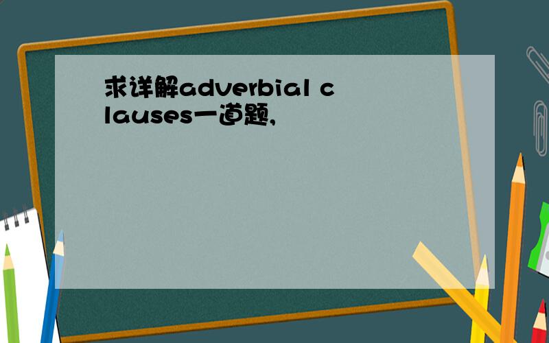 求详解adverbial clauses一道题,