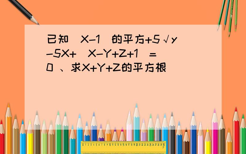 已知（X-1)的平方+5√y-5X+|X-Y+Z+1|=0 、求X+Y+Z的平方根