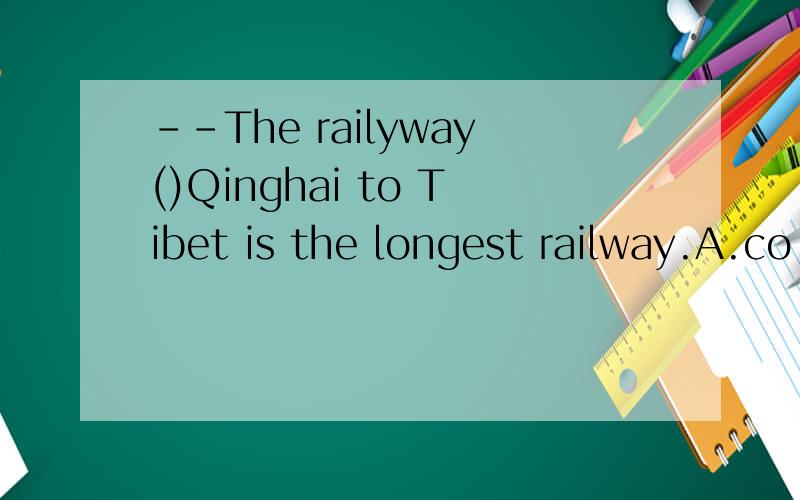 --The railyway()Qinghai to Tibet is the longest railway.A.co