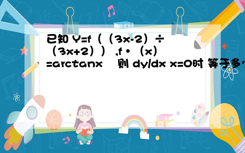 已知 Y=f（（3x-2）÷（3x+2）） ,f·（x）=arctanx² 则 dy/dx x=0时 等于多少